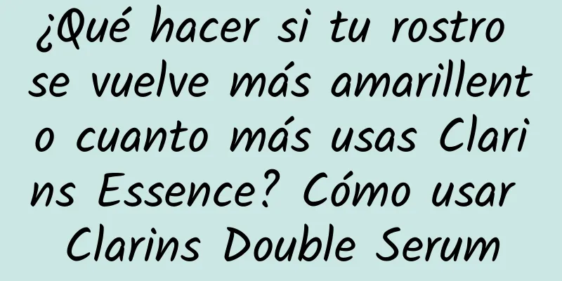 ¿Qué hacer si tu rostro se vuelve más amarillento cuanto más usas Clarins Essence? Cómo usar Clarins Double Serum