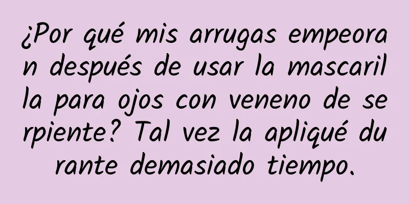 ¿Por qué mis arrugas empeoran después de usar la mascarilla para ojos con veneno de serpiente? Tal vez la apliqué durante demasiado tiempo.