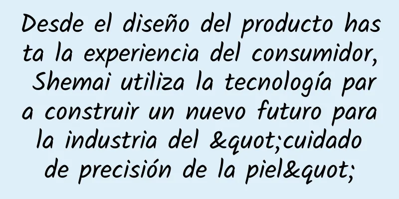 Desde el diseño del producto hasta la experiencia del consumidor, Shemai utiliza la tecnología para construir un nuevo futuro para la industria del "cuidado de precisión de la piel"