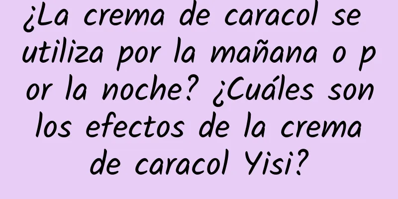 ¿La crema de caracol se utiliza por la mañana o por la noche? ¿Cuáles son los efectos de la crema de caracol Yisi?