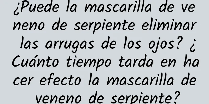 ¿Puede la mascarilla de veneno de serpiente eliminar las arrugas de los ojos? ¿Cuánto tiempo tarda en hacer efecto la mascarilla de veneno de serpiente?