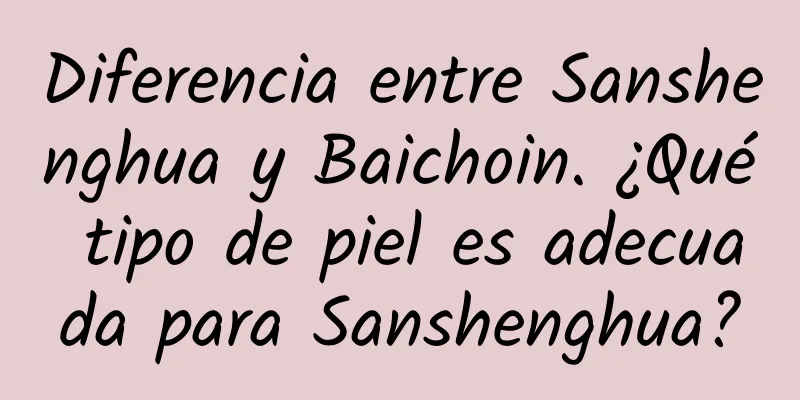 Diferencia entre Sanshenghua y Baichoin. ¿Qué tipo de piel es adecuada para Sanshenghua?