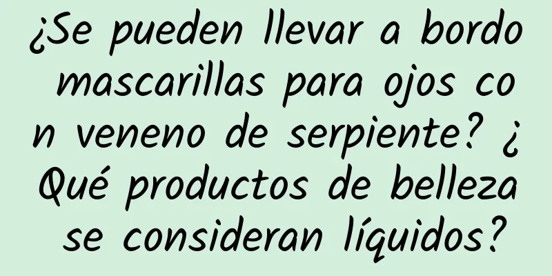 ¿Se pueden llevar a bordo mascarillas para ojos con veneno de serpiente? ¿Qué productos de belleza se consideran líquidos?