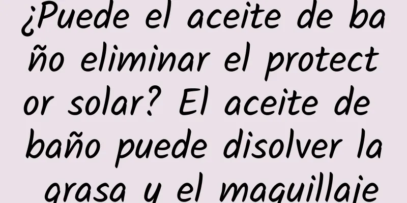 ¿Puede el aceite de baño eliminar el protector solar? El aceite de baño puede disolver la grasa y el maquillaje