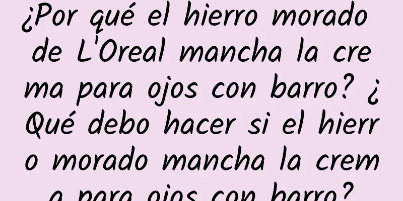 ¿Por qué el hierro morado de L'Oreal mancha la crema para ojos con barro? ¿Qué debo hacer si el hierro morado mancha la crema para ojos con barro?