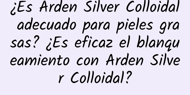 ¿Es Arden Silver Colloidal adecuado para pieles grasas? ¿Es eficaz el blanqueamiento con Arden Silver Colloidal?