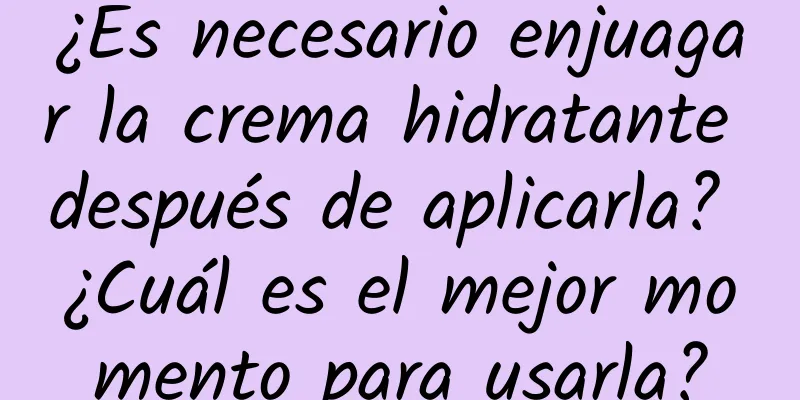 ¿Es necesario enjuagar la crema hidratante después de aplicarla? ¿Cuál es el mejor momento para usarla?