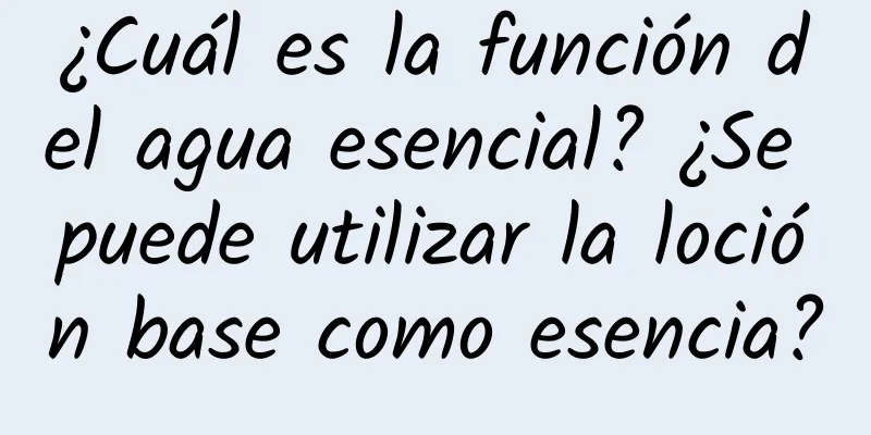 ¿Cuál es la función del agua esencial? ¿Se puede utilizar la loción base como esencia?