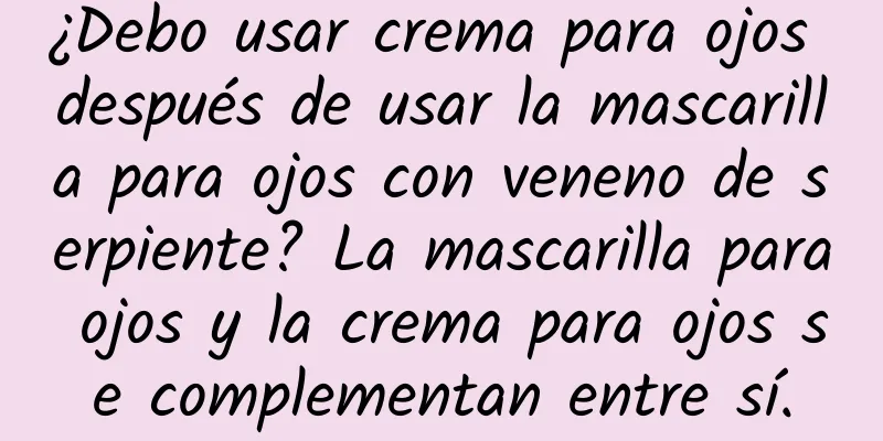 ¿Debo usar crema para ojos después de usar la mascarilla para ojos con veneno de serpiente? La mascarilla para ojos y la crema para ojos se complementan entre sí.