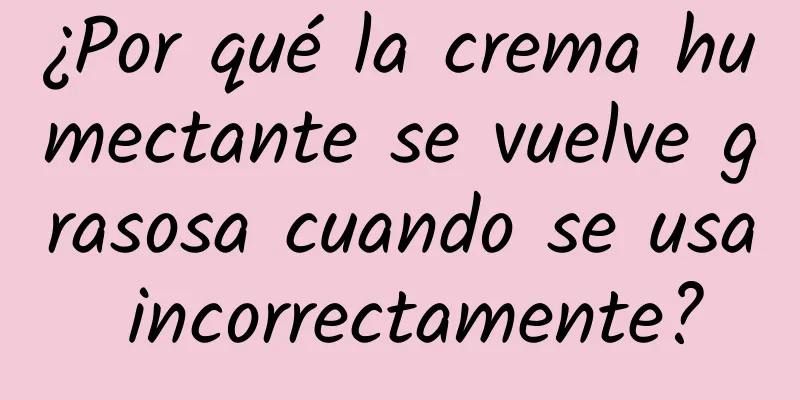 ¿Por qué la crema humectante se vuelve grasosa cuando se usa incorrectamente?