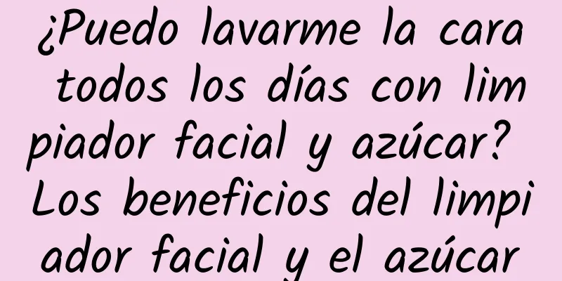 ¿Puedo lavarme la cara todos los días con limpiador facial y azúcar? Los beneficios del limpiador facial y el azúcar