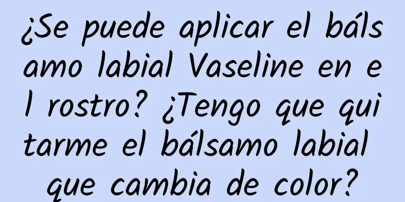 ¿Se puede aplicar el bálsamo labial Vaseline en el rostro? ¿Tengo que quitarme el bálsamo labial que cambia de color?