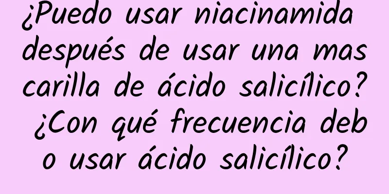 ¿Puedo usar niacinamida después de usar una mascarilla de ácido salicílico? ¿Con qué frecuencia debo usar ácido salicílico?