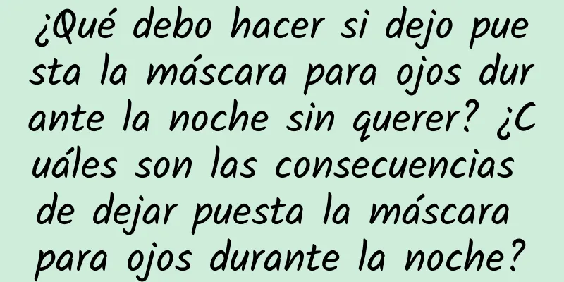 ¿Qué debo hacer si dejo puesta la máscara para ojos durante la noche sin querer? ¿Cuáles son las consecuencias de dejar puesta la máscara para ojos durante la noche?