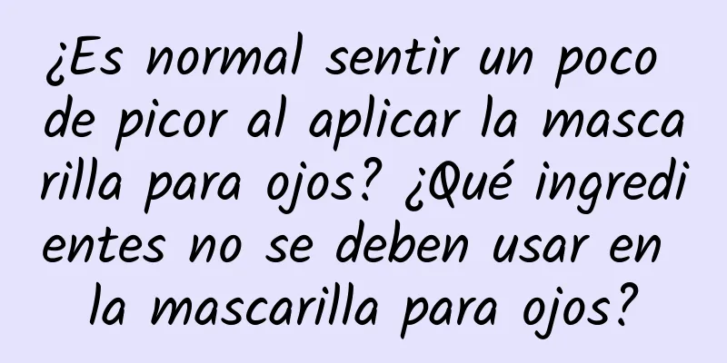 ¿Es normal sentir un poco de picor al aplicar la mascarilla para ojos? ¿Qué ingredientes no se deben usar en la mascarilla para ojos?