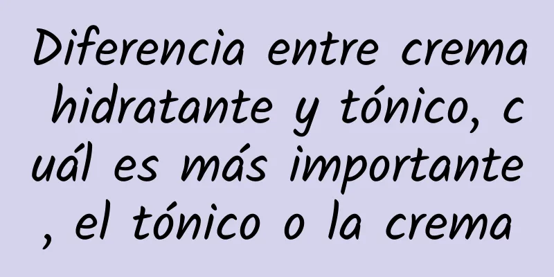 Diferencia entre crema hidratante y tónico, cuál es más importante, el tónico o la crema