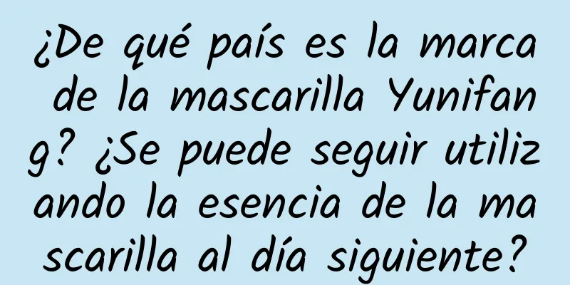 ¿De qué país es la marca de la mascarilla Yunifang? ¿Se puede seguir utilizando la esencia de la mascarilla al día siguiente?