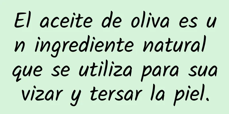 El aceite de oliva es un ingrediente natural que se utiliza para suavizar y tersar la piel.