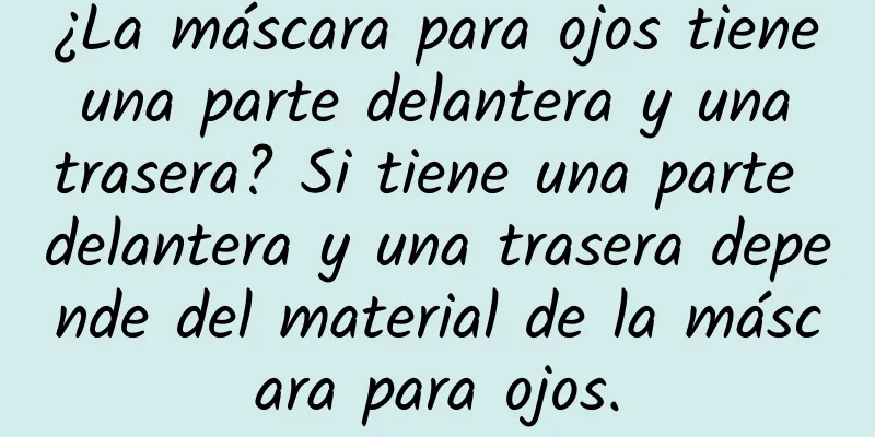 ¿La máscara para ojos tiene una parte delantera y una trasera? Si tiene una parte delantera y una trasera depende del material de la máscara para ojos.