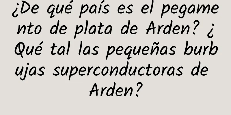 ¿De qué país es el pegamento de plata de Arden? ¿Qué tal las pequeñas burbujas superconductoras de Arden?