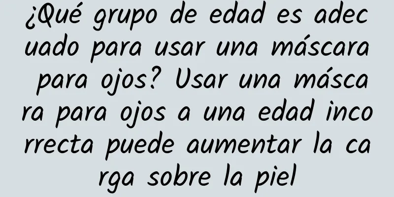 ¿Qué grupo de edad es adecuado para usar una máscara para ojos? Usar una máscara para ojos a una edad incorrecta puede aumentar la carga sobre la piel