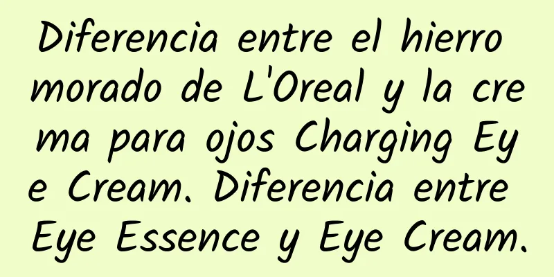 Diferencia entre el hierro morado de L'Oreal y la crema para ojos Charging Eye Cream. Diferencia entre Eye Essence y Eye Cream.