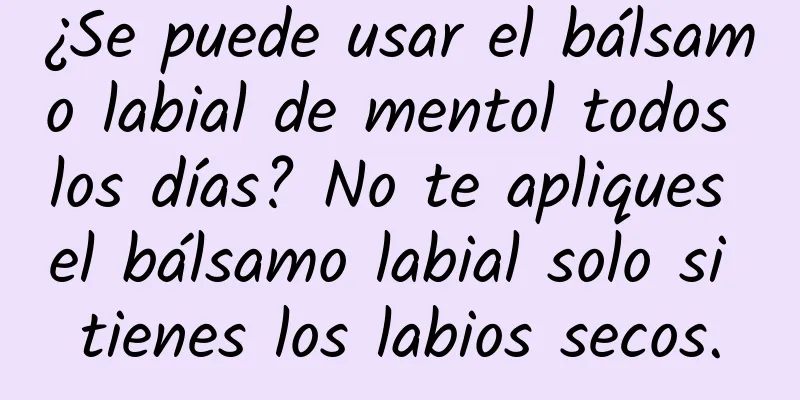 ¿Se puede usar el bálsamo labial de mentol todos los días? No te apliques el bálsamo labial solo si tienes los labios secos.