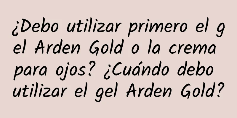 ¿Debo utilizar primero el gel Arden Gold o la crema para ojos? ¿Cuándo debo utilizar el gel Arden Gold?