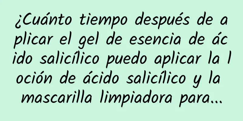 ¿Cuánto tiempo después de aplicar el gel de esencia de ácido salicílico puedo aplicar la loción de ácido salicílico y la mascarilla limpiadora para...