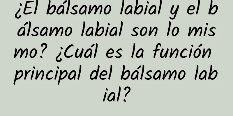 ¿El bálsamo labial y el bálsamo labial son lo mismo? ¿Cuál es la función principal del bálsamo labial?