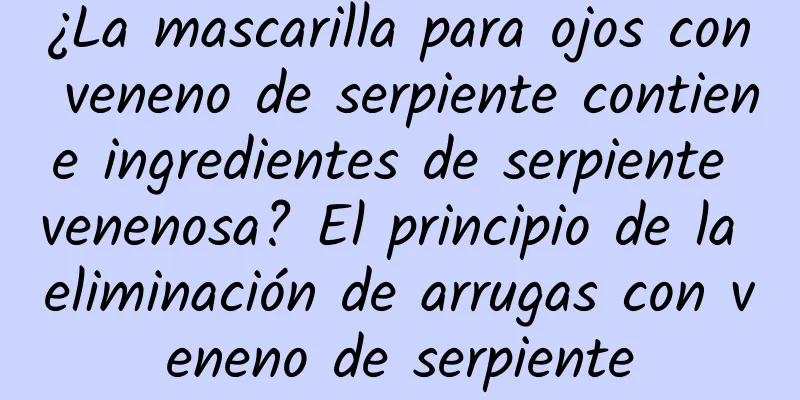 ¿La mascarilla para ojos con veneno de serpiente contiene ingredientes de serpiente venenosa? El principio de la eliminación de arrugas con veneno de serpiente