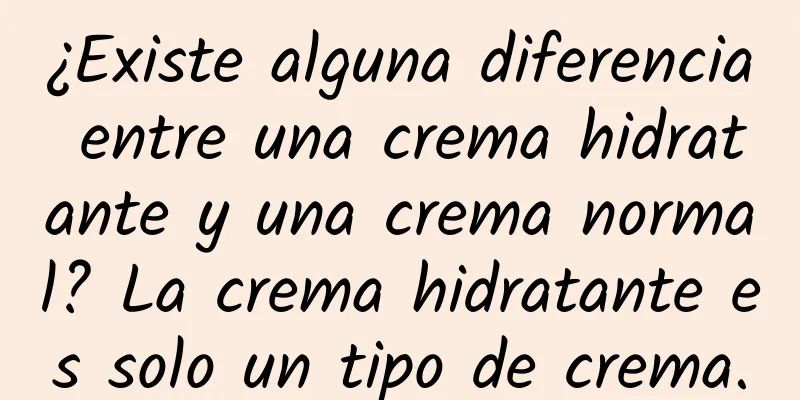 ¿Existe alguna diferencia entre una crema hidratante y una crema normal? La crema hidratante es solo un tipo de crema.