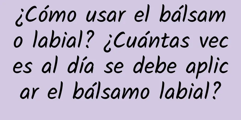 ¿Cómo usar el bálsamo labial? ¿Cuántas veces al día se debe aplicar el bálsamo labial?