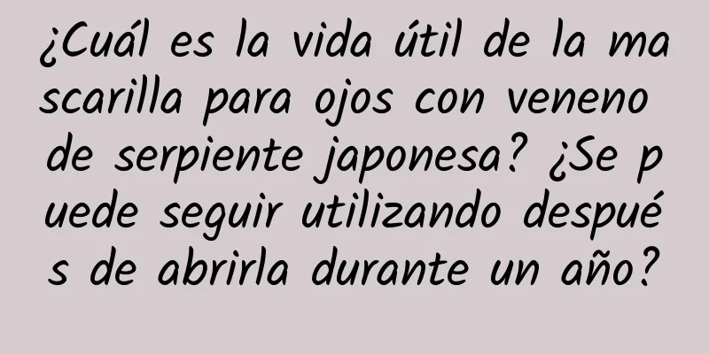 ¿Cuál es la vida útil de la mascarilla para ojos con veneno de serpiente japonesa? ¿Se puede seguir utilizando después de abrirla durante un año?