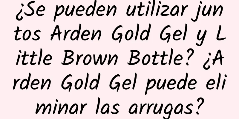 ¿Se pueden utilizar juntos Arden Gold Gel y Little Brown Bottle? ¿Arden Gold Gel puede eliminar las arrugas?