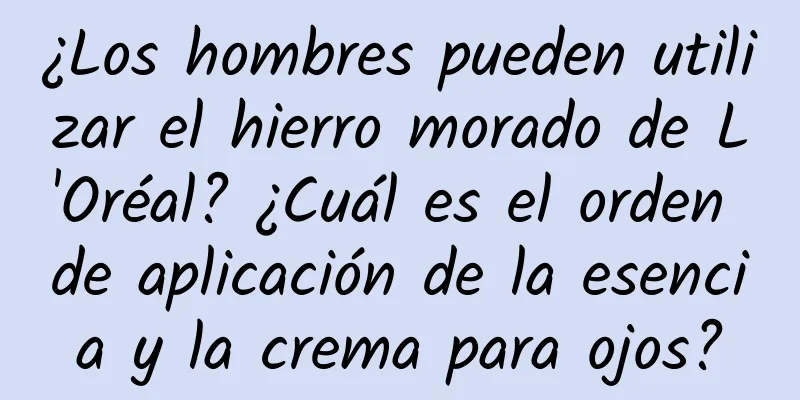 ¿Los hombres pueden utilizar el hierro morado de L'Oréal? ¿Cuál es el orden de aplicación de la esencia y la crema para ojos?