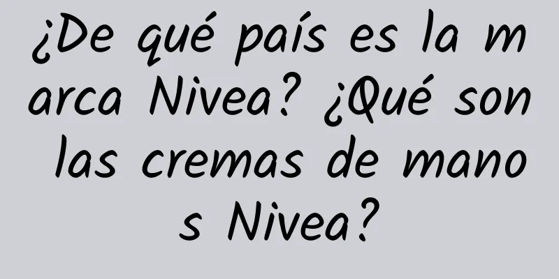 ¿De qué país es la marca Nivea? ¿Qué son las cremas de manos Nivea?