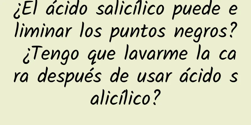 ¿El ácido salicílico puede eliminar los puntos negros? ¿Tengo que lavarme la cara después de usar ácido salicílico?