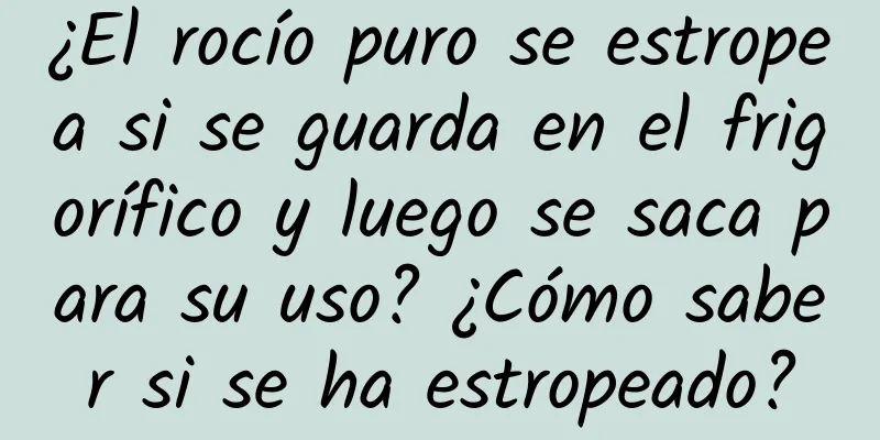 ¿El rocío puro se estropea si se guarda en el frigorífico y luego se saca para su uso? ¿Cómo saber si se ha estropeado?