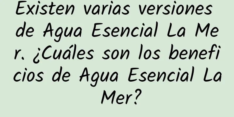 Existen varias versiones de Agua Esencial La Mer. ¿Cuáles son los beneficios de Agua Esencial La Mer?