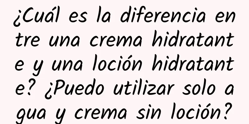 ¿Cuál es la diferencia entre una crema hidratante y una loción hidratante? ¿Puedo utilizar solo agua y crema sin loción?