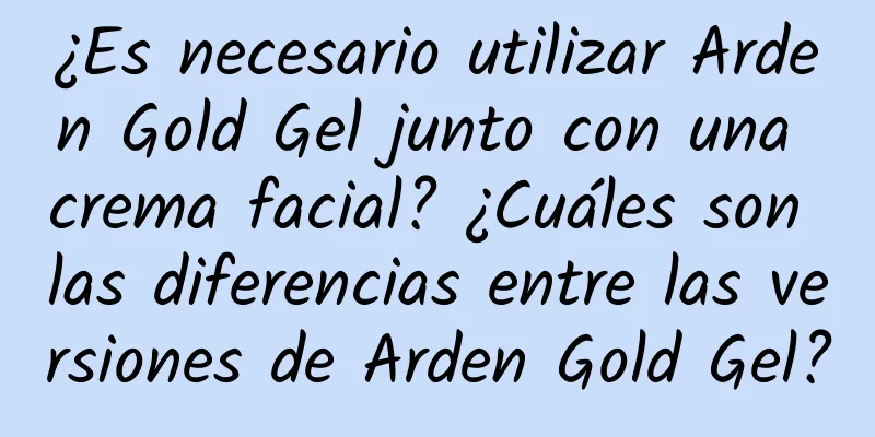 ¿Es necesario utilizar Arden Gold Gel junto con una crema facial? ¿Cuáles son las diferencias entre las versiones de Arden Gold Gel?