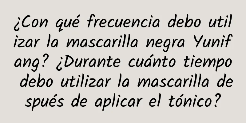 ¿Con qué frecuencia debo utilizar la mascarilla negra Yunifang? ¿Durante cuánto tiempo debo utilizar la mascarilla después de aplicar el tónico?