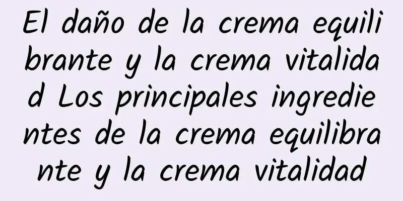 El daño de la crema equilibrante y la crema vitalidad Los principales ingredientes de la crema equilibrante y la crema vitalidad