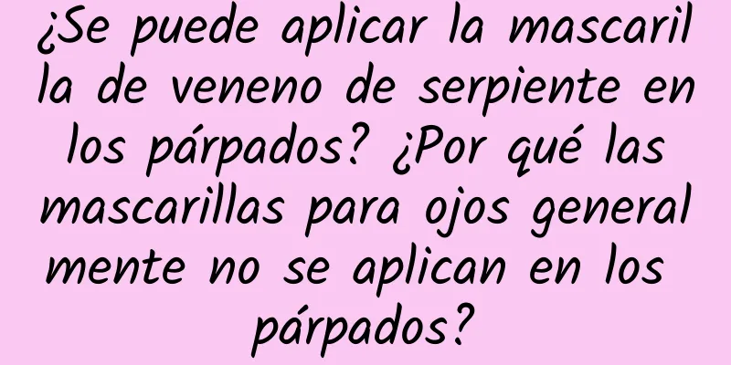 ¿Se puede aplicar la mascarilla de veneno de serpiente en los párpados? ¿Por qué las mascarillas para ojos generalmente no se aplican en los párpados?