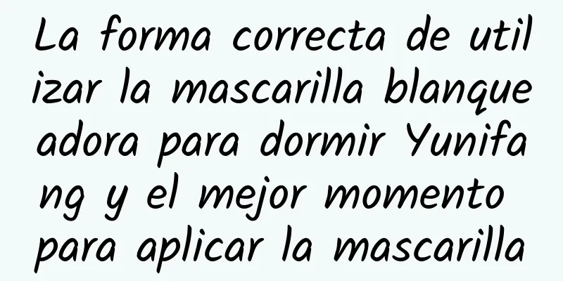 La forma correcta de utilizar la mascarilla blanqueadora para dormir Yunifang y el mejor momento para aplicar la mascarilla