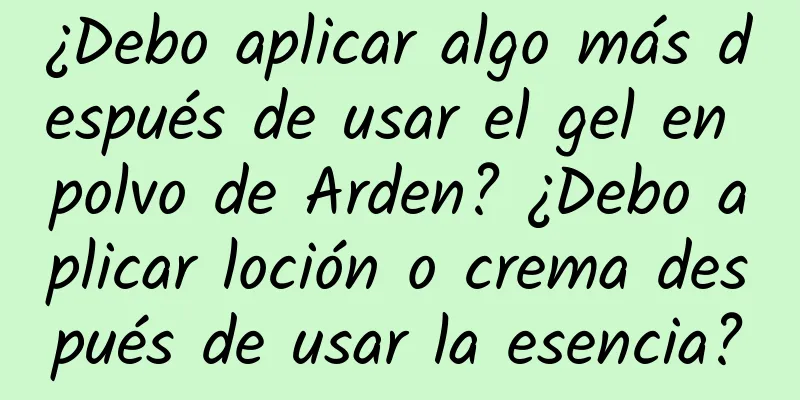 ¿Debo aplicar algo más después de usar el gel en polvo de Arden? ¿Debo aplicar loción o crema después de usar la esencia?