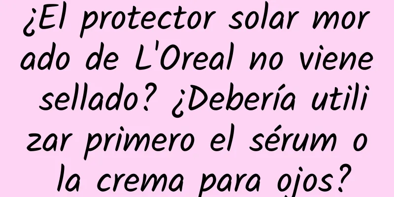 ¿El protector solar morado de L'Oreal no viene sellado? ¿Debería utilizar primero el sérum o la crema para ojos?