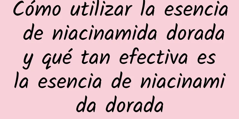 Cómo utilizar la esencia de niacinamida dorada y qué tan efectiva es la esencia de niacinamida dorada