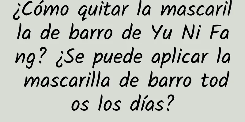 ¿Cómo quitar la mascarilla de barro de Yu Ni Fang? ¿Se puede aplicar la mascarilla de barro todos los días?